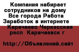 Компания набирает сотрудников на дому  - Все города Работа » Заработок в интернете   . Карачаево-Черкесская респ.,Карачаевск г.